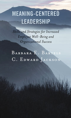 Meaning-Centered Leadership: Skills and Strategies for Increased Employee Well-Being and Organizational Success by Bartels, Barbara E.