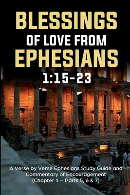 Blessings of Love from Ephesians 1: 15-23: A Verse by Verse Ephesians Study Guide and Commentary of Encouragement (Chapter 1:15-23 - Parts 5,6 & 7) by Siverson, Guy