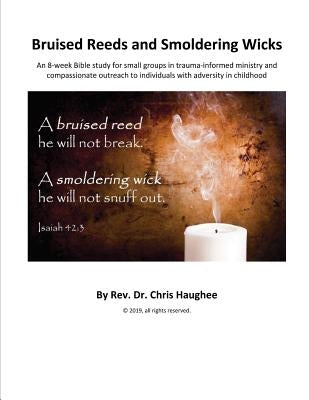 Bruised Reeds and Smoldering Wicks: An 8-week Bible study for small groups in trauma-informed ministry and compassionate outreach to individuals with by Haughee, Chris