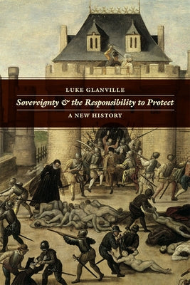Sovereignty and the Responsibility to Protect: A New History by Glanville, Luke