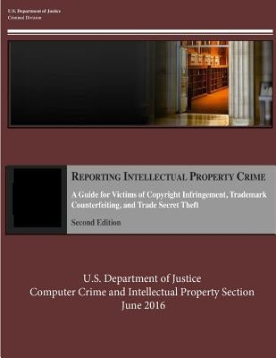 Reporting Intellectual Property Crime: A Guide for Victims of Copyright Infringement, Trademark Counterfeiting, and Trade Secret Theft by Computer Crime and Intellectual Property