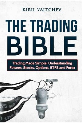 The Trading Bible: Trading Made Simple: Understanding Futures, Stocks, Options, Etfs and Forex by Valtchev, Kiril