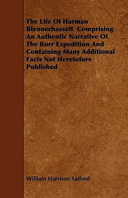 The Life of Harman Blennerhassett Comprising an Authentic Narrative of the Burr Expedition and Containing Many Additional Facts Not Heretofore Publish by Safford, William Harrison