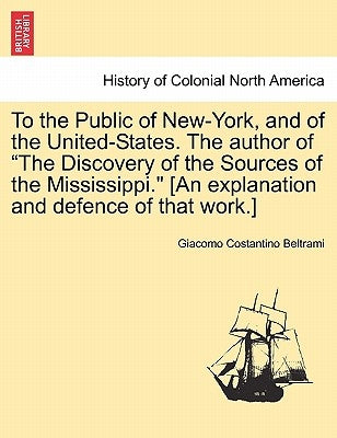 To the Public of New-York, and of the United-States. the Author of the Discovery of the Sources of the Mississippi. [An Explanation and Defence of Tha by Beltrami, Giacomo Costantino