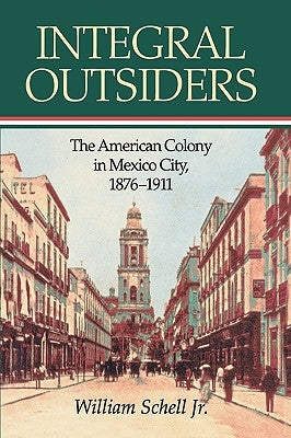 Integral Outsiders: The American Colony in Mexico City, 1876d1911 by Schell, William