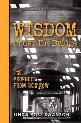 Wisdom Under the Bridge: The Prophets from Skid Row by Swanson, Linda Ross
