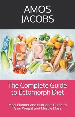 The Complete Guide to Ectomorph Diet: Meal Planner and Nutrional Guide to Gain Weight and Muscle Mass by Jacobs, Amos