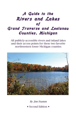 A Guide to the Rivers and Lakes of Grand Traverse and Leelanau Counties, Michigan: All publicly accessible rivers and inland lakes and their access po by Stamm, Jim