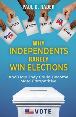 Why Independents Rarely Win Elections: And How They Could Become More Competitive by Rader, Paul D.