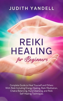 Reiki Healing for Beginners: Complete Guide to Heal Yourself and Others With Reiki Including Energy Healing, Reiki Meditation, Chakra Balancing, Au by Yandell, Judith