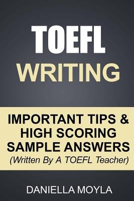 TOEFL Writing: Important Tips & High Scoring Sample Answers! (Written By A TOEFL Teacher) by Moyla, Daniella