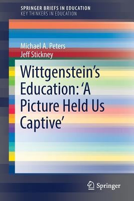 Wittgenstein's Education: 'a Picture Held Us Captive' by Peters, Michael A.