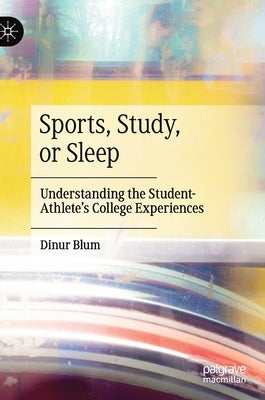 Sports, Study, or Sleep: Understanding the Student-Athlete's College Experiences by Blum, Dinur