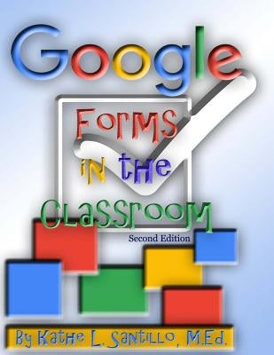 Google Forms in the Classroom by Santillo M. Ed, Kathe L.