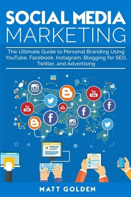 Social Media Marketing: The Ultimate Guide to Personal Branding Using YouTube, Facebook, Instagram, Blogging for SEO, Twitter, and Advertising by Golden, Matt