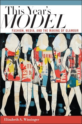 This Year's Model: Fashion, Media, and the Making of Glamour by Wissinger, Elizabeth