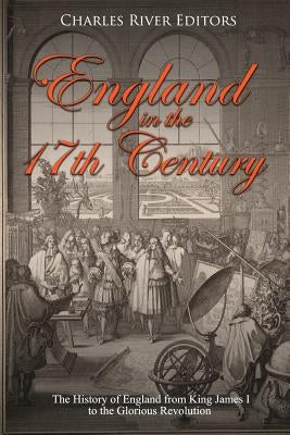 England in the 17th Century: The History of England from King James I to the Glorious Revolution by Charles River Editors