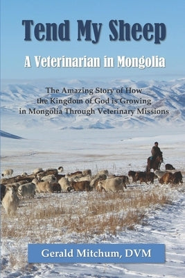 Tend My Sheep: A Veterinarian in Mongolia by Mitchum DVM, Gerald
