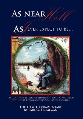 As Near Hell as I Ever Expect to Be.: The Civil War Letters of Lieutenant John V. Patterson of the 21st Regiment, Ohio Volunteer Infantry by Tremewan, Paul
