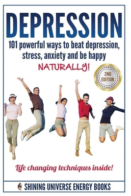 Depression: 101 Powerful Ways To Beat Depression, Stress, Anxiety And Be Happy NATURALLY! by Books, Shining Universe Energy