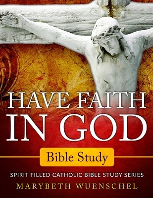 Have Faith in God Bible Study: Spirit Filled Catholic Bible Study Series by Wuenschel, Marybeth