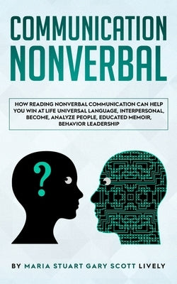 Nonverbal Communication: How Reading Nonverbal Communication Can Help You Win at Life Universal Language, interpersonal, Become, Analyze People by Gary Scott Lively, Maria Stuart