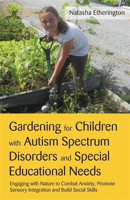 Gardening for Children with Autism Spectrum Disorders and Special Educational Needs: Engaging with Nature to Combat Anxiety, Promote Sensory Integrati by Etherington, Natasha