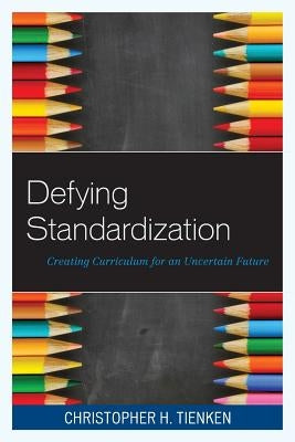 Defying Standardization: Creating Curriculum for an Uncertain Future by Tienken, Christopher H.