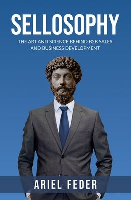 Sellosophy: The Art and Science Behind B2B Sales and Business Development by Feder, Ariel