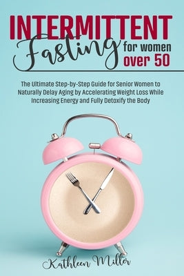 Intermittent Fasting for Women Over 50: The Ultimate Step-by-Step Guide for Senior Women to Naturally Delay Aging by Accelerating Weight Loss While In by Miller, Kathleen
