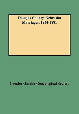 Douglas County, Nebraska Marriages, 1854-1881 by Greater Omaha Genealogical Society and F