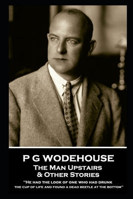P G Wodehouse - The Man Upstairs & Other Stories: ''He had the look of one who had drunk the cup of life and found a dead beetle at the bottom'' by Wodehouse, P. G.