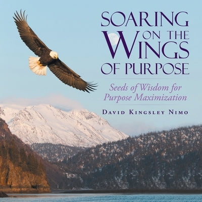 Soaring on the Wings of Purpose: Seeds of Wisdom for Purpose Maximization by Nimo, David Kingsley
