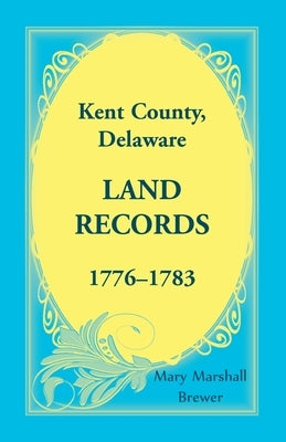 Kent County, Delaware Land Records, 1776-1783 by Brewer, Mary Marshall