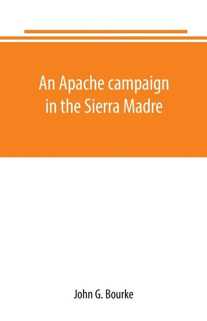An Apache campaign in the Sierra Madre: an account of the expedition in pursuit of the hostile Chiricahua Apaches in the spring of 1883 by G. Bourke, John