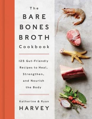 The Bare Bones Broth Cookbook: 125 Gut-Friendly Recipes to Heal, Strengthen, and Nourish the Body by Harvey, Ryan