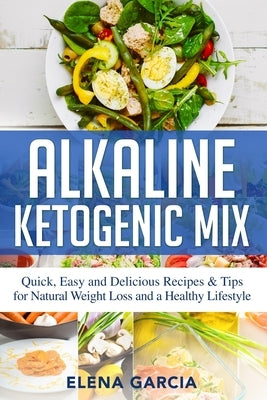 Alkaline Ketogenic Mix: Quick, Easy, and Delicious Recipes & Tips for Natural Weight Loss and a Healthy Lifestyle by Garcia, Elena