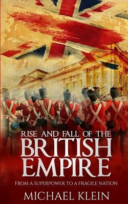 Rise and Fall of the British Empire: From A Superpower to a Fragile Nation by Klein, Michael