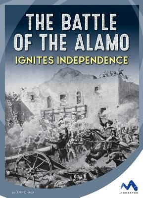 The Battle of the Alamo Ignites Independence by Rea, Amy C.