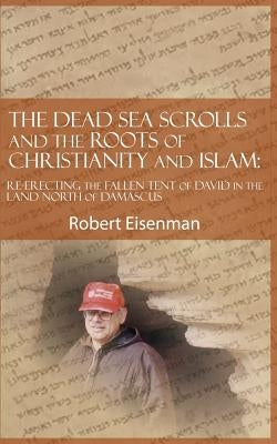 The Dead Sea Scrolls and the Roots of Christianity and Islam: Re-Erecting the Fallen Tent of David in the Land North of Damascus by Eisenman, Robert