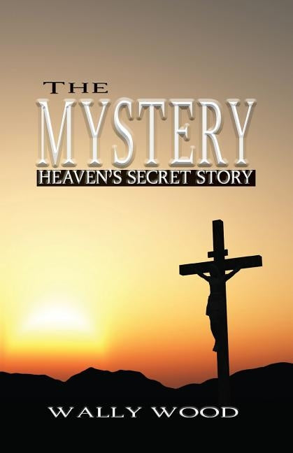 The Mystery: Heaven's Secret Story by Wood, Wally