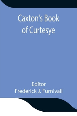 Caxton's Book of Curtesye by J. Furnivall, Frederick