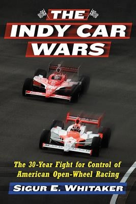 The Indy Car Wars: The 30-Year Fight for Control of American Open-Wheel Racing by Whitaker, Sigur E.