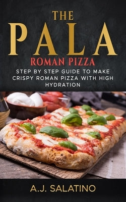 THE PALA - Roman Pizza: Step by step guide to make crispy roman pizza with high hydration by Salatino, A. J.