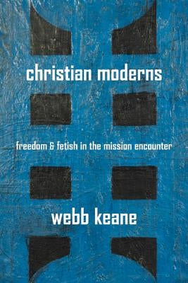 Christian Moderns: Freedom and Fetish in the Mission Encountervolume 1 by Keane, Webb