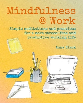 Mindfulness @ Work: Simple Meditations and Practices for a More Stress-Free and Productive Working Life by Black, Anna