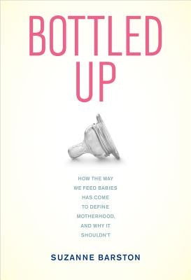 Bottled Up: How the Way We Feed Babies Has Come to Define Motherhood, and Why It Shouldn't by Barston, Suzanne
