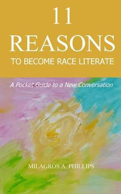 11 Reasons to Become Race Literate: A pocket guide to a new conversation by Phillips, Milagros a.
