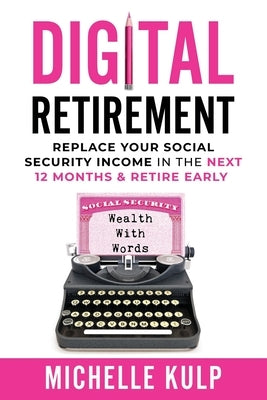 Digital Retirement: Replace Your Social Security Income In The Next 12 Months & Retire Early (Wealth With Words) by Kulp, Michelle