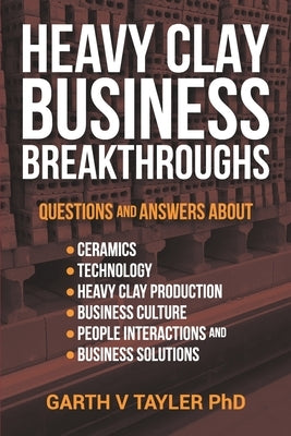 Heavy Clay Business Breakthroughs: Answers to questions about ceramics, Technology, Heavy Clay Production, Business Culture, People Interactions and t by Tayler Phd, Garth Vivian